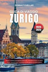GUIDA DI VIAGGIO ZURIGO 2024-2025: Scopri la bellezza paesaggistica della città, i monumenti storici, la cultura vivace, i mercati vivaci, le avventure all'aria aperta e la cucina svizzera