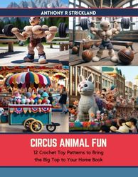 Circus Animal Fun: 12 Crochet Toy Patterns to Bring the Big Top to Your Home Book