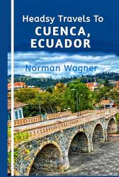 Headsy Travels To Cuenca, Ecuador: An Unforgettable Adventures From Colonial Charm to Modern Marvels!