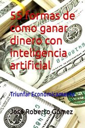 55 formas de como ganar dinero con inteligencia artificial: Triunfar Económicamente