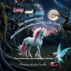 Lucy und Emil Das Abenteuer mit dem Einhorn Lumina und der Elfe Elara: Das Geheimnis des magischen Waldes