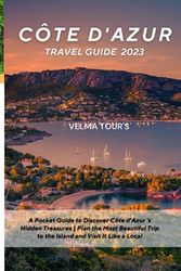 Côte d'Azur Travel Guide 2023: A Pocket Guide to Discover Côte d'Azur 's Hidden Treasures | Plan the Most Beautiful Trip to the Island and Visit It Like a Local