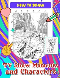 How To Draw TV Show Moments and Characters: Creative Coloring Book for Fans of Popular Series - Step-by-Step Tutorials to Bring Your Favorite TV Moments to Life