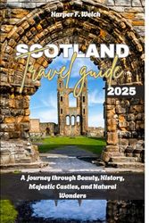 SCOTLAND TRAVEL GUIDE 2025: A journey through Beauty, History, Majestic Castles, and Natural Wonders
