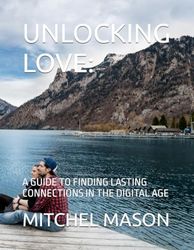 UNLOCKING LOVE:: A GUIDE TO FINDING LASTING CONNECTIONS IN THE DIGITAL AGE