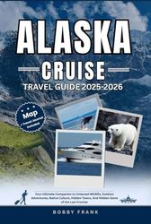 ALASKA CRUISE TRAVEL GUIDE 2025-2026: Your Ultimate Companion to Untamed Wildlife, Outdoor Adventures, Native Culture, Hidden Towns, And Hidden Gems of the Last Frontier