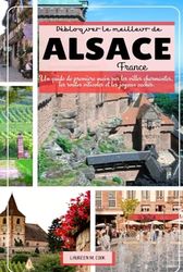 Débloquer le meilleur de ALSACE France: Un guide de première main sur les villes charmantes, les routes viticoles et les joyaux cachés.