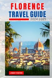 Florence Travel Guide 2024 - 2025: Discover the City's Ancient Architecture, Local Cuisine, Art and More with Daily Itineraries