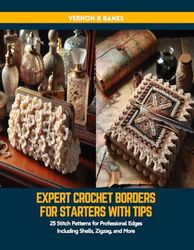 Expert Crochet Borders for Starters with Tips: 25 Stitch Patterns for Professional Edges Including Shells, Zigzag, and More