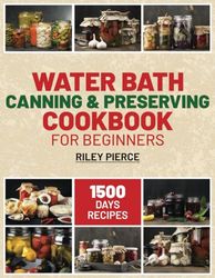 Water Bath Canning & Preserving Cookbook for Beginners: Unlock the Secrets of Your Kitchen. Essential Guide to Preserving Your Favorite Foods, from Jams to Jars, in Easy Steps