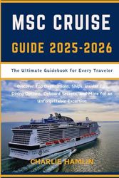MSC Cruise Guide: The Ultimate Guidebook for Every Traveler: Discover Top Destinations, Ships, Insider Tips, Dining Options, Onboard Secrets, and More for an Unforgettable Excursion
