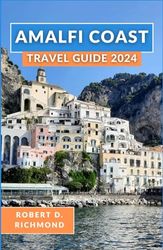 Amalfi Coast Travel Guide 2024: A Comprehensive Journey through Italy's Captivating Coastline, Unveiling Its Vibrant Towns, Top Attractions, Breathtaking Landscapes, and Rich Cultural Heritage