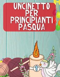 Uncinetto Per Principianti Pasquale: 20 Schemi Pasquali Religiosi Facili e Rilassanti + 20 Schede per i propri Addobbi Pasquali.