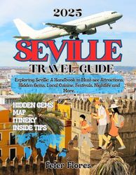 Seville Travel Guide 2025: Exploring Seville: A Handbook to Must-see Attractions, Hidden Gems, Local Cuisine, Festivals, Nightlife and More.