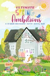 Ultimate Spring Ambitions: A 13-Week Motivational Journal Activity Book: Foster self-motivation, self-awareness, and writing skills through ... for tweens, teens, and young adults.