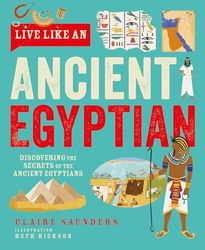 Live Like An Ancient Egyptian: Discovering the Secrets of the Ancient Egyptians