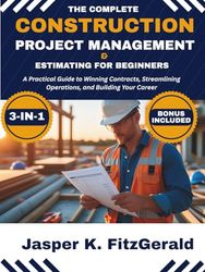 The Complete Construction Project Management & Estimating for Beginners 3-In-1: A Practical Guide to Winning Contracts, Streamlining Operations, and Building Your Career