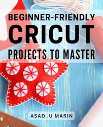 Beginner-Friendly Cricut Projects to Master: Craft Your Way to Creativity: A Comprehensive Guide to Cricut Projects for Beginners
