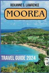 MOOREA TRAVEL GUIDE 2024: A Comprehensive Handbook to Immerse Yourself in the Pristine Beauty, Cultural Marvels, and Unforgettable Adventures of Moorea.
