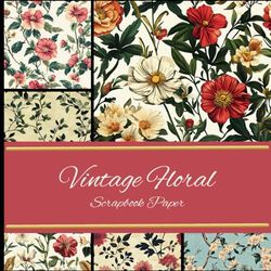 Vintage Floral Scrapbook Paper: Decorative Pattern Paper | Decoupage | Scrapbooking | Junk Journaling | Mixed Media | Cardmaking | Collage | Crafting Projects