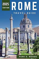 ROME TRAVEL GUIDE 2025: Explore Like a Local – Hidden Gems, Iconic Sights, Authentic Cuisine, Tours And Unique Experiences with Detailed Itineraries