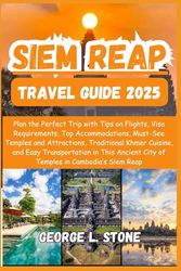 Siem Reap Travel Guide 2025: Plan the Perfect Trip with Tips on Flights, Visa Requirements, Top Accommodations, Must-See Temples and Attractions, ... City of Temples in Cambodia’s Siem Reap