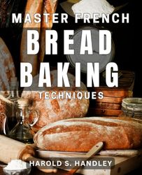 Master French Bread Baking Techniques: Unlock the Secrets to Perfect French Bread Every Time