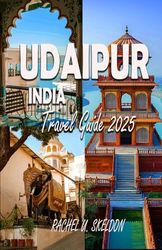 UDAIPUR, INDIA TRAVEL GUIDE 2025: Insider Paths Through Udaipur City of Lakes & Legends