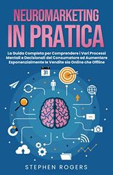 NEUROMARKETING IN PRATICA: La Guida Completa per Comprendere i Vari Processi Mentali e Decisionali del Consumatore ed Aumentare Esponenzialmente le Vendite sia Online che Offline.