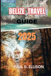 BELIZE TRAVEL GUIDE 2025: Your ultimate guide for a wonderful experience and adventures in Belize