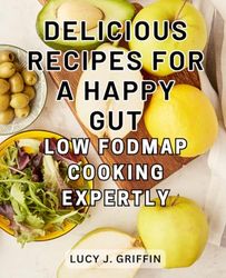 Delicious Recipes for a Happy Gut: Low FODMAP Cooking Expertly: Nourish and Heal Your Gut with Flavorful Low-FODMAP Recipes | Boost Digestive Health in Just 28 Days