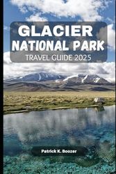 GLACIER NATIONAL PARK TRAVEL GUIDE 2025: Unlock the Secrets of Nature's Majestic Playground