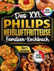 Das XXL Philips Heißluftfritteuse Familien-Kochbuch [FARBAUSGABE]: 120 Rezepte, in 20 Minuten fertig, mit maximal 5 Zutaten. Schnell-einfach-gesund (komp. Mit anderen Modellen)