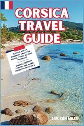 Corsica Travel Guide: Ajaccio, Bastia, Bonifacio, Calvi, L'île-Rousse, Porto-Vecchio, Propriano: Discover top Picks for Hotels, Restaurants, Shopping, and more in Corsica (France)