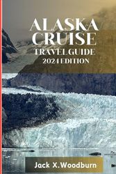 Alaska Cruise Travel Guide 2024 Edition: Alaska Unveiled: "Embark on a Journey of a Lifetime as You Cruise through Alaska's Breathtaking Glaciers and Fjords"