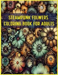 Steampunk Flowers Coloring Book For Adults: Redesigning Illustrations with Enlarged Details in Coloring Pages to Promote Relaxation and Alleviate Anxiety.