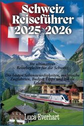 Schweiz Reiseführer 2025-2026: Ihr ultimativer Reisebegleiter für die Schweiz: Die besten Sehenswürdigkeiten, malerische Zugfahrten, Budget Tipps und lokale Erlebnisse