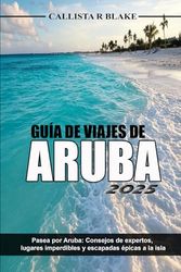 GUÍA DE VIAJES DE ARUBA 2025: Pasea por Aruba: Consejos de expertos, lugares imperdibles y escapadas épicas a la isla