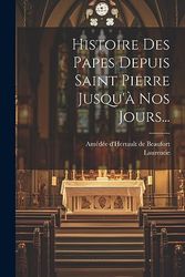 Histoire Des Papes Depuis Saint Pierre Jusqu'à Nos Jours...