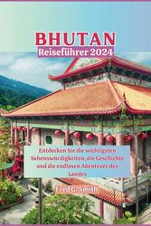 Bhutan Reiseführer 2024: Entdecken Sie die wichtigsten Sehenswürdigkeiten, die Geschichte und die endlosen Abenteuer des Landes