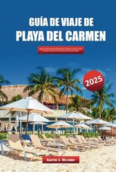 GUÍA DE VIAJE DE PLAYA DEL CARMEN 2025: Explora la Riviera Maya de México en busca de playas, cultura local, joyas ocultas y aventuras fuera de lo común