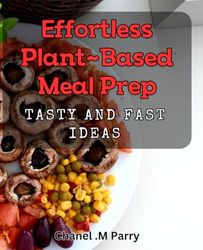 Effortless Plant-Based Meal Prep: Tasty and Fast Ideas: Savor Every Bite with These Simple, Healthy Plant-Based Meal Prep Recipes