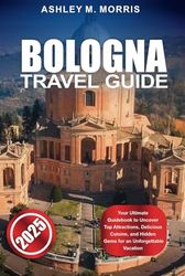 BOLOGNA TRAVEL GUIDE 2025: Your Ultimate Guidebook to Uncover Top Attractions, Delicious Cuisine, and Hidden Gems for an Unforgettable Vacation