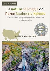 Lo salvaje del Parque Nacional Kakadu (Australia) Guía de Viaje 2025: Explorando el mayor tesoro nacional de Australia