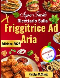 Super Facile Ricettario Sulla Friggitrice Ad Aria: Ricette deliziose ed economiche per friggere, grigliare e cuocere al forno i vostri piatti preferiti