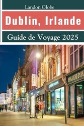 Dublin, Irlande Guide de Voyage 2025: Explorez Dublin comme un local avec les principales attractions Trésors cachés Cuisine et culture des pubs Itinéraires détaillés et conseils d'initiés