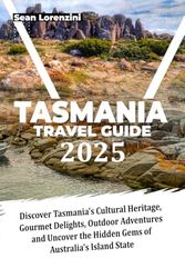 TASMANIA TRAVEL GUIDE 2025: Discover Tasmania's Cultural Heritage, Gourmet Delights, Outdoor Adventures AND Uncover the Hidden Gems of Australia's Island State