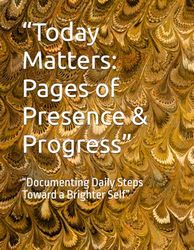 “Today Matters: Pages of Presence & Progress”: “Documenting Daily Steps Toward a Brighter Self”