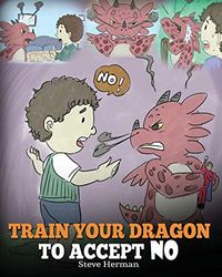 Train Your Dragon To Accept NO: Teach Your Dragon To Accept ‘No’ For An Answer. A Cute Children Story To Teach Kids About Disagreement, Emotions and Anger Management: 7
