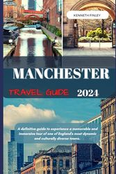 Manchester Travel Guide 2024: A definitive guide to experience a memorable and immersive tour of one of England's most dynamic and culturally diverse towns.